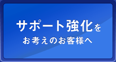 サポート強化をお考えのお客様へ