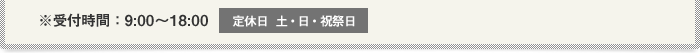 受付時間：9:00～18:00 定休日：土・日・祝祭日